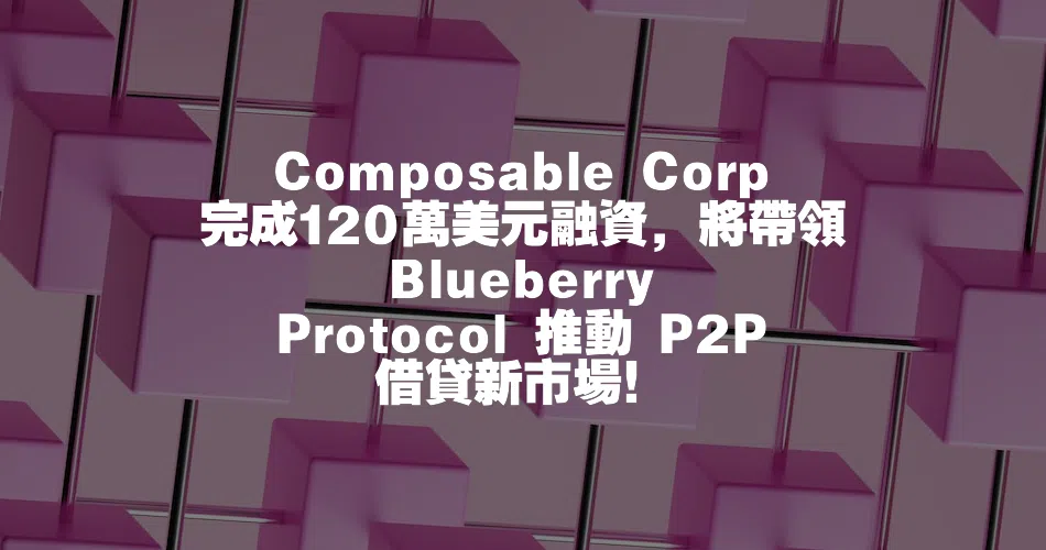 Composable Corp 完成120萬美元融資，將帶領 Blueberry Protocol 推動 P2P 借貸新市場！