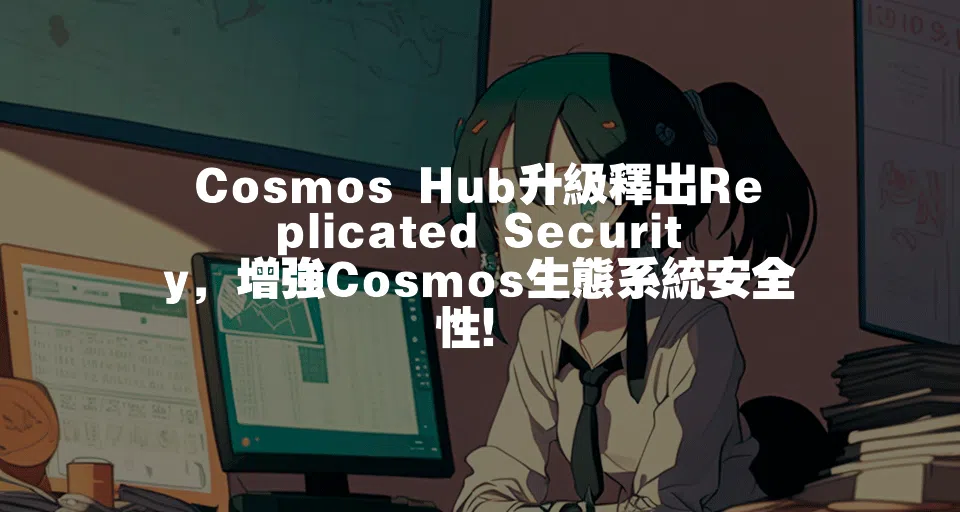Cosmos Hub升級釋出Replicated Security，增強Cosmos生態系統安全性！