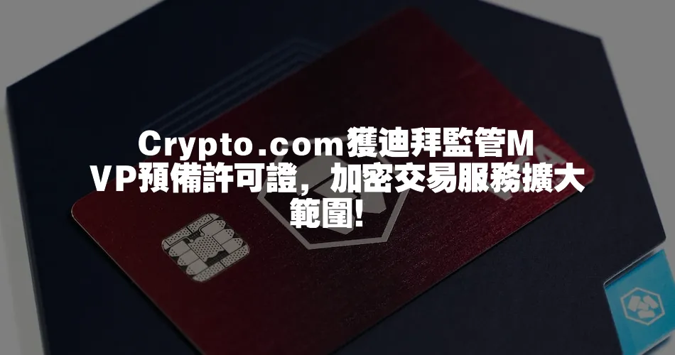 Crypto.com獲迪拜監管MVP預備許可證，加密交易服務擴大範圍！