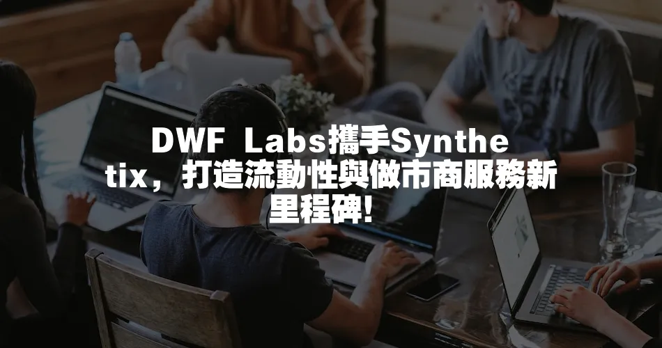 DWF Labs攜手Synthetix，打造流動性與做市商服務新里程碑！