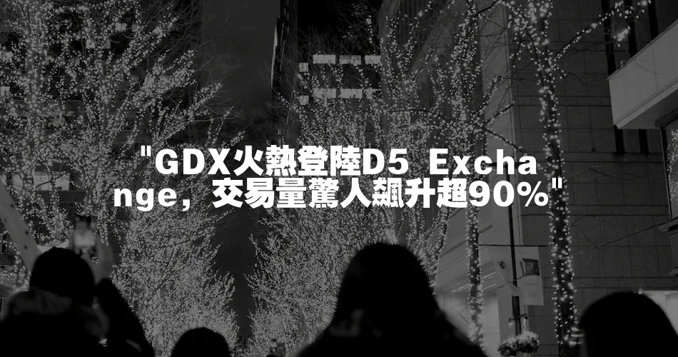 GDX火熱登陸D5 Exchange，交易量驚人飆升超90%