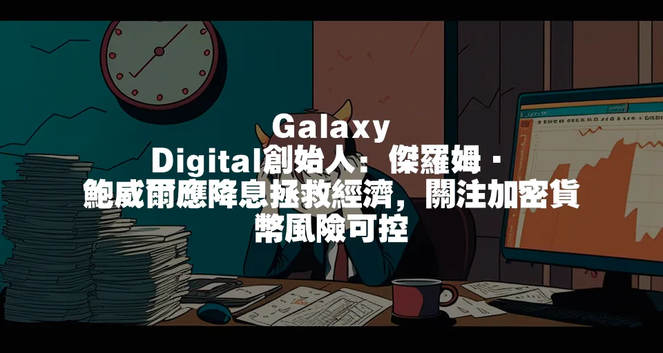 Galaxy Digital創始人: 傑羅姆·鮑威爾應降息拯救經濟，關注加密貨幣風險可控