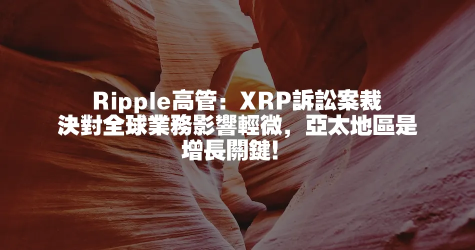 Ripple高管：XRP訴訟案裁決對全球業務影響輕微，亞太地區是增長關鍵！
