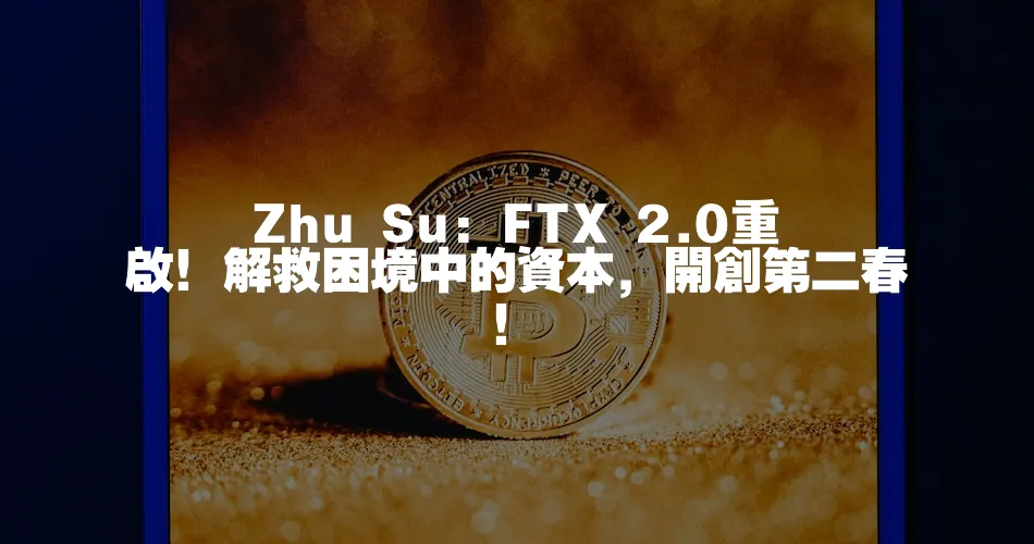 Zhu Su: FTX 2.0重啟！解救困境中的資本，開創第二春！