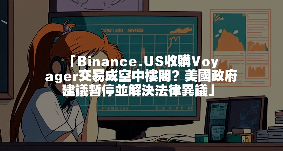 「Binance.US收購Voyager交易成空中樓閣？美國政府建議暫停並解決法律異議」