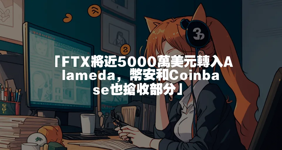 「FTX將近5000萬美元轉入Alameda，幣安和Coinbase也搶收部分」