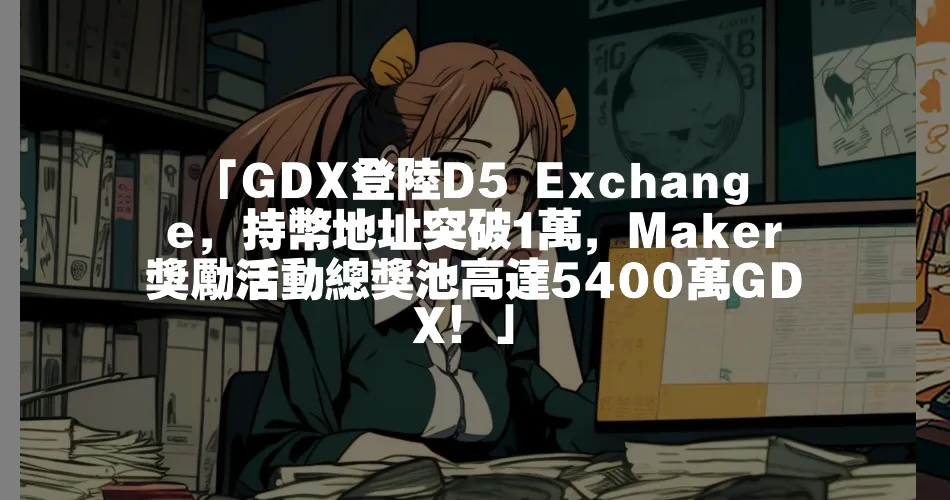 「GDX登陸D5 Exchange，持幣地址突破1萬，Maker獎勵活動總獎池高達5400萬GDX！」