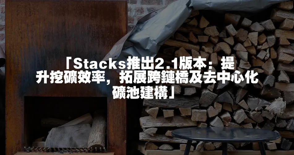 「Stacks推出2.1版本：提升挖礦效率，拓展跨鏈橋及去中心化礦池建構」