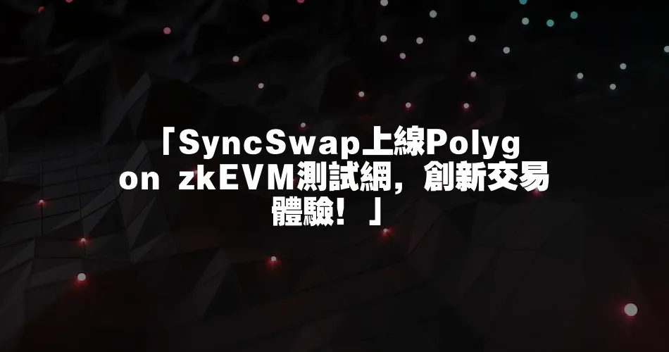 「SyncSwap上線Polygon zkEVM測試網，創新交易體驗！」