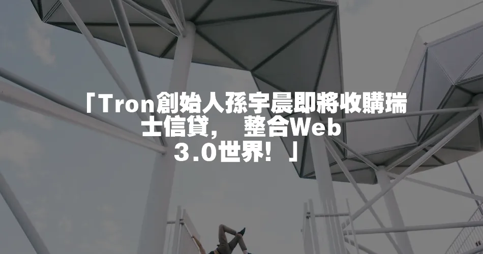 「Tron創始人孫宇晨即將收購瑞士信貸， 整合Web 3.0世界！」