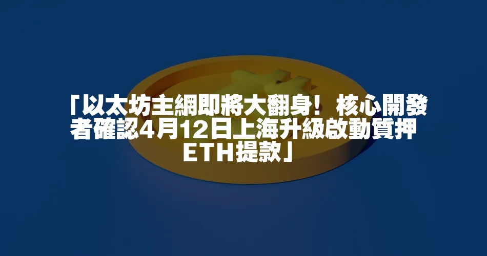 「以太坊主網即將大翻身！核心開發者確認4月12日上海升級啟動質押ETH提款」