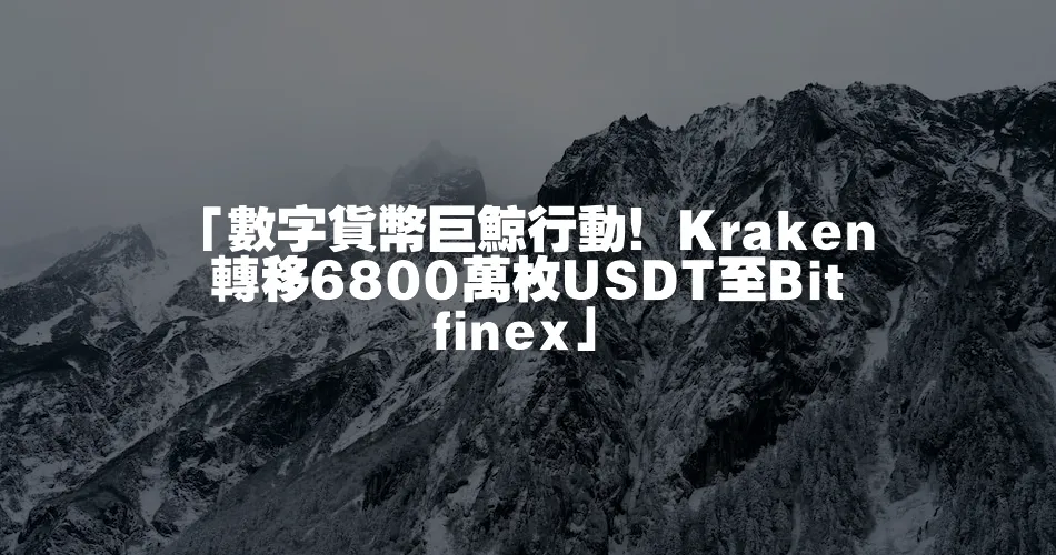 「數字貨幣巨鯨行動！Kraken轉移6800萬枚USDT至Bitfinex」