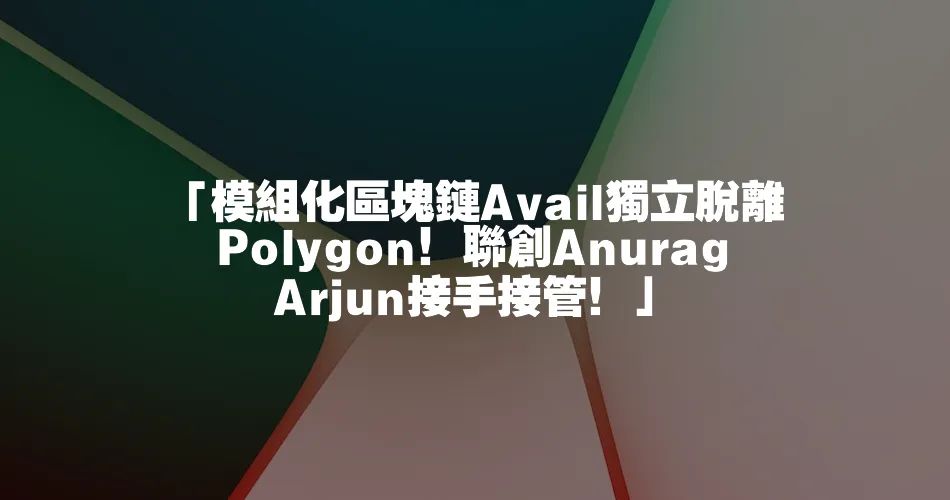 「模組化區塊鏈Avail獨立脫離Polygon！聯創Anurag Arjun接手接管！」