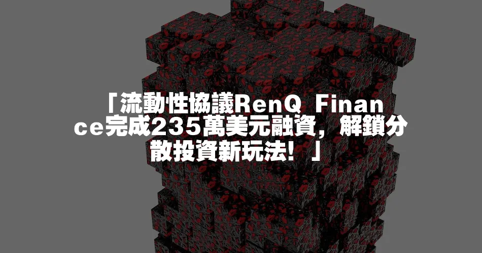 「流動性協議RenQ Finance完成235萬美元融資，解鎖分散投資新玩法！」