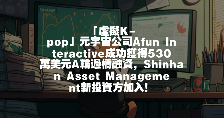 「虛擬K-pop」元宇宙公司Afun Interactive成功獲得530萬美元A輪過橋融資，Shinhan Asset Management新投資方加入！