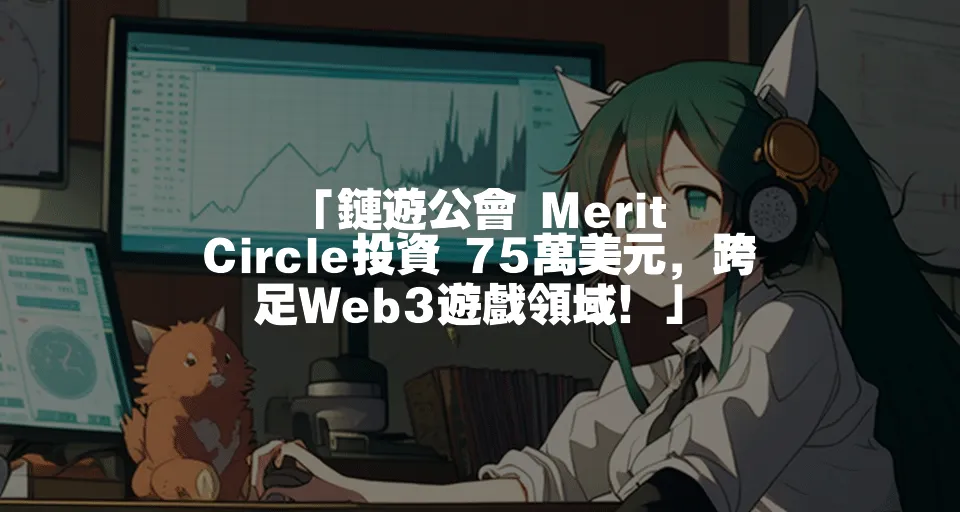 「鏈遊公會 Merit Circle投資 75萬美元，跨足Web3遊戲領域！」