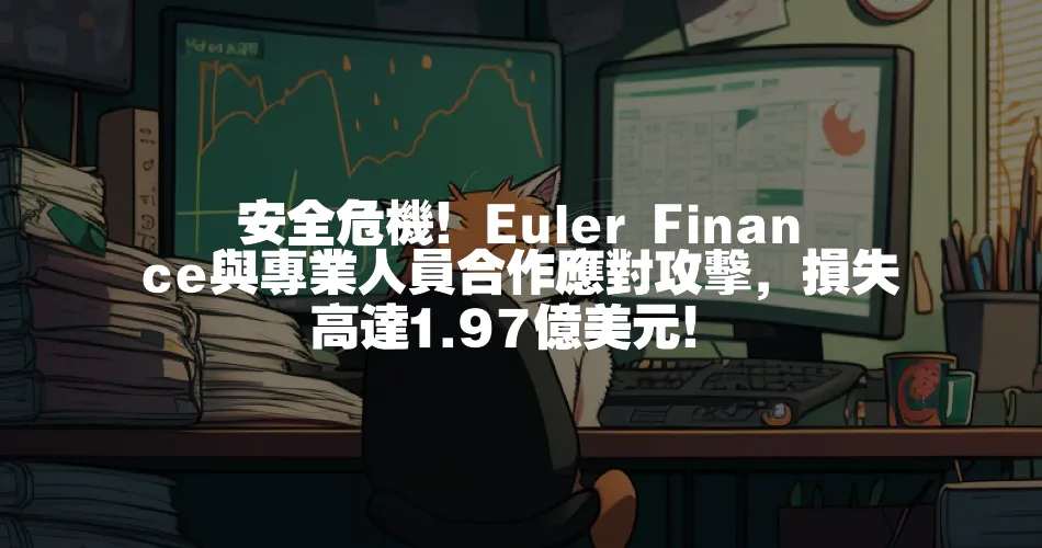 安全危機！Euler Finance與專業人員合作應對攻擊，損失高達1.97億美元！