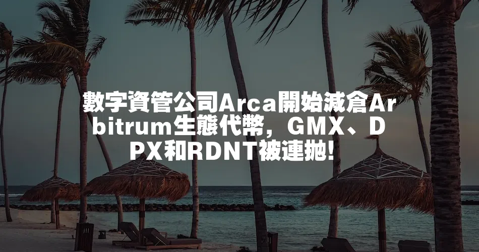 數字資管公司Arca開始減倉Arbitrum生態代幣，GMX、DPX和RDNT被連拋！