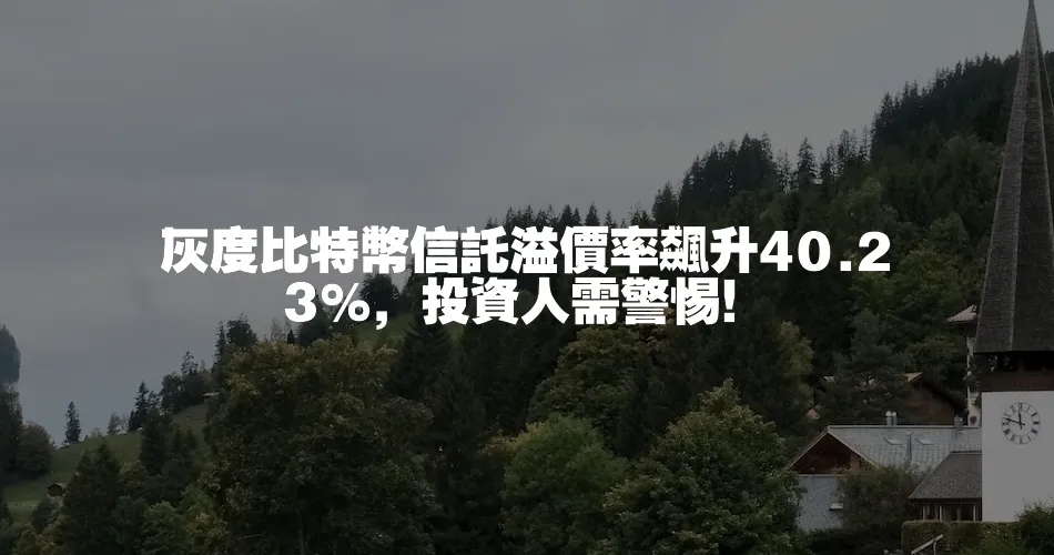 灰度比特幣信託溢價率飆升40.23%，投資人需警惕！