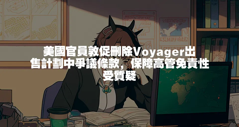 美國官員敦促刪除Voyager出售計劃中爭議條款，保障高管免責性受質疑