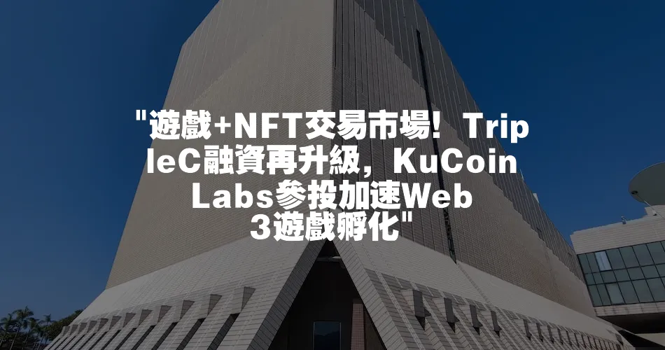 遊戲+NFT交易市場！TripleC融資再升級，KuCoin Labs參投加速Web 3遊戲孵化