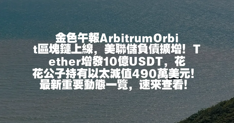 金色午報ArbitrumOrbit區塊鏈上線，美聯儲負債擴增！Tether增發10億USDT，花花公子持有以太減值490萬美元！最新重要動態一覽，速來檢視！