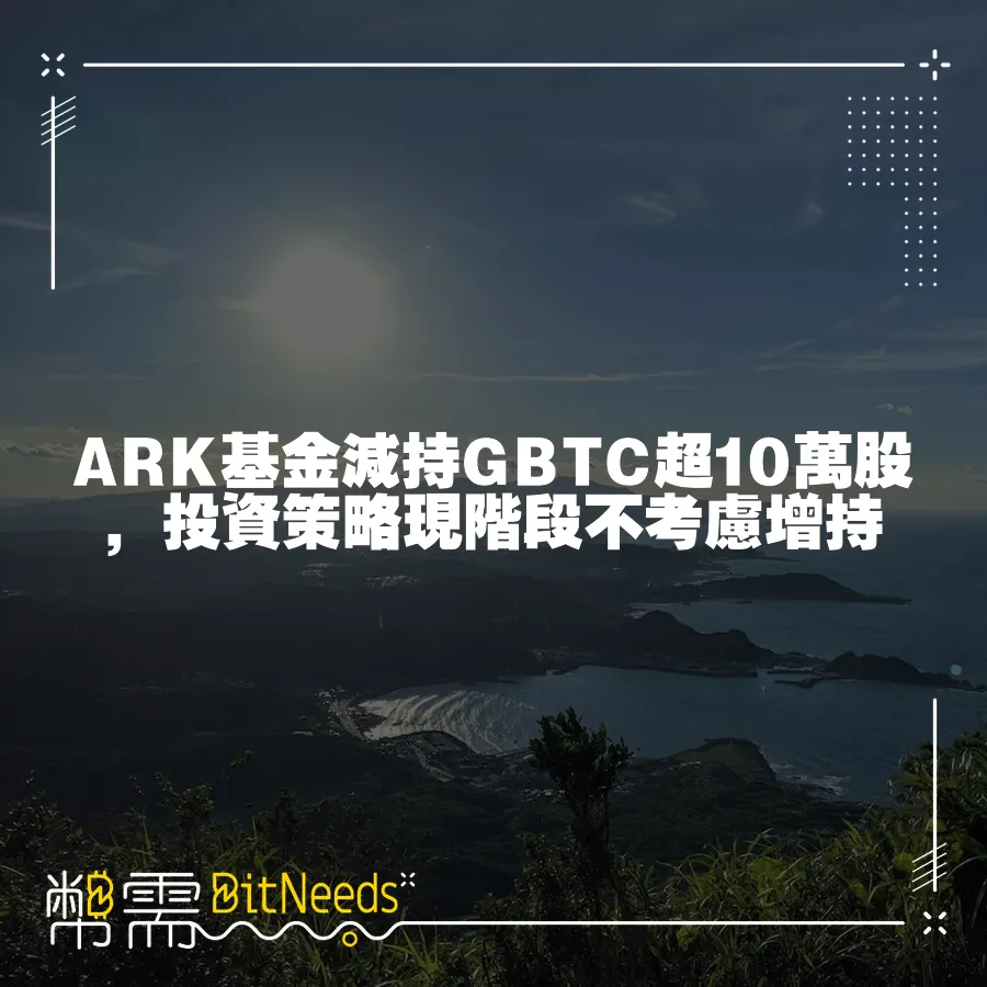 ARK基金減持GBTC超10萬股，投資策略現階段不考慮增持