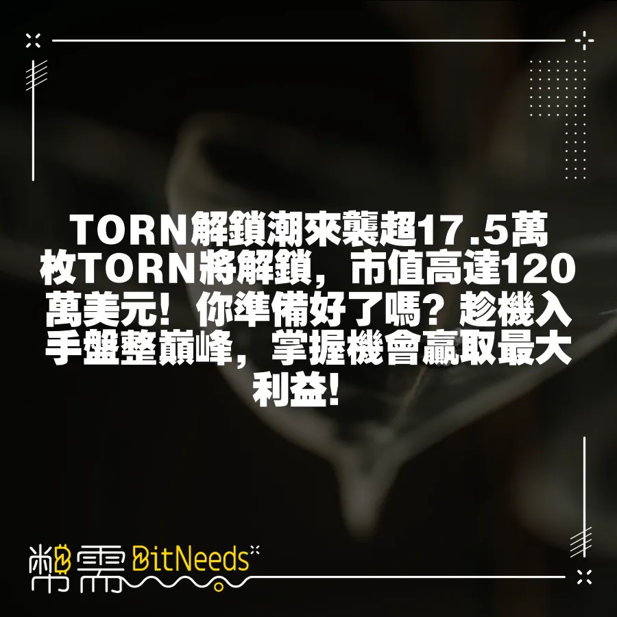 TORN解鎖潮來襲超17.5萬枚TORN將解鎖，市值高達120萬美元！你準備好了嗎？趁機入手盤整巔峰，掌握機會贏取最大