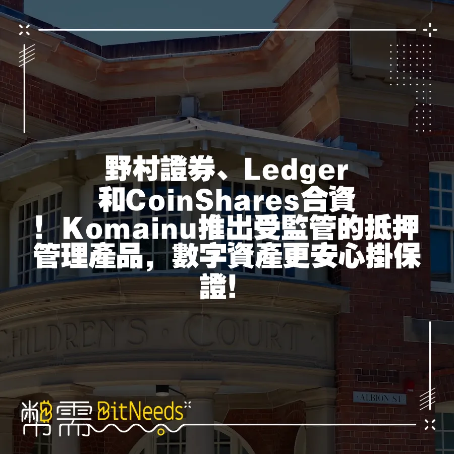 野村證券、Ledger和CoinShares合資！Komainu推出受監管的抵押管理產品，數字資產更安心掛保證！