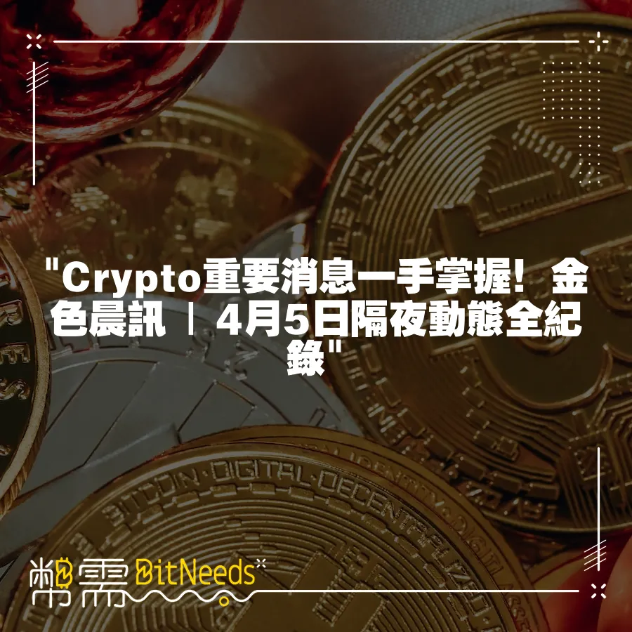  Crypto重要訊息一手掌握！金色晨訊   4月5日隔夜動態全紀錄 