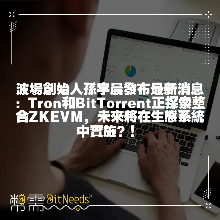 波場創始人孫宇晨發布最新訊息：Tron和BitTorrent正探索整合ZKEVM，未來將在生態系統中實施？！