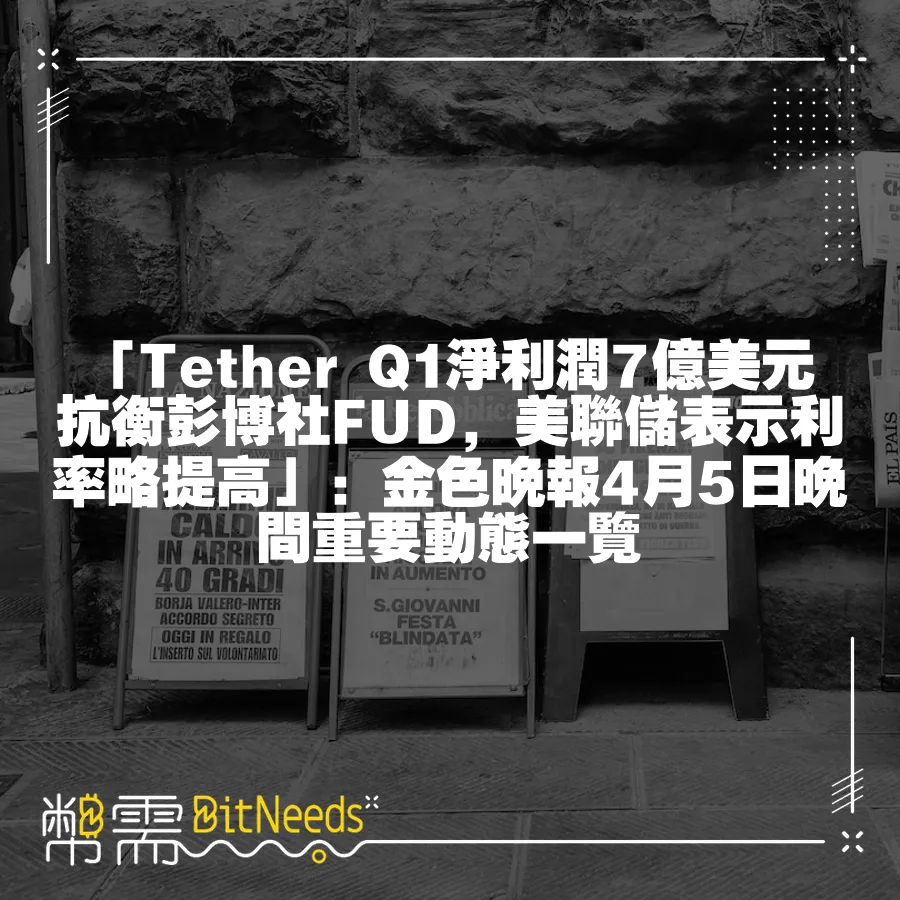 「Tether Q1淨利潤7億美元 抗衡彭博社FUD，美聯儲表示利率略提高」：金色晚報4月5日晚間重要動態一覽